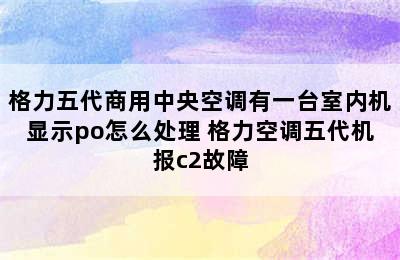 格力五代商用中央空调有一台室内机显示po怎么处理 格力空调五代机报c2故障